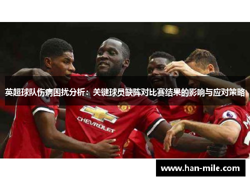英超球队伤病困扰分析:关键球员缺阵对比赛结果的影响与应对策略 英超球队伤病困扰分析:关键球员缺阵对比赛结果的影响与应对策略