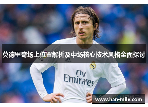 莫德里奇场上位置解析及中场核心技术风格全面探讨