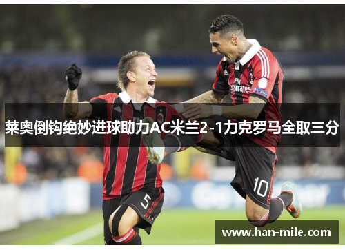 莱奥倒钩绝妙进球助力AC米兰2-1力克罗马全取三分 莱奥倒钩绝妙进球助力AC米兰2-1力克罗马全取三分