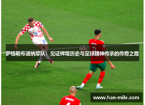 萨格勒布迪纳摩队:见证辉煌历史与足球精神传承的传奇之路 萨格勒布迪纳摩队:见证辉煌历史与足球精神传承的传奇之路