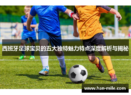 西班牙足球宝贝的五大独特魅力特点深度解析与揭秘 西班牙足球宝贝的五大独特魅力特点深度解析与揭秘