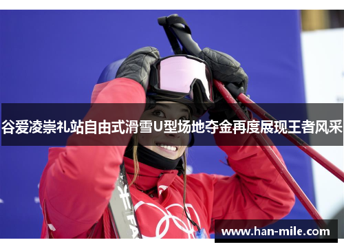 谷爱凌崇礼站自由式滑雪U型场地夺金再度展现王者风采 谷爱凌崇礼站自由式滑雪U型场地夺金再度展现王者风采