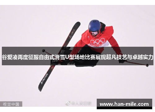 谷爱凌再度征服自由式滑雪U型场地比赛展现超凡技艺与卓越实力 谷爱凌再度征服自由式滑雪U型场地比赛展现超凡技艺与卓越实力
