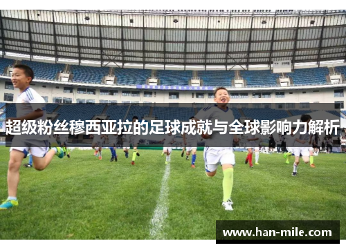超级粉丝穆西亚拉的足球成就与全球影响力解析 超级粉丝穆西亚拉的足球成就与全球影响力解析