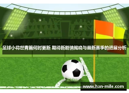 足球小将世青篇何时更新 期待新剧情揭晓与最新赛季的进展分析 足球小将世青篇何时更新 期待新剧情揭晓与最新赛季的进展分析
