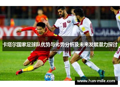 卡塔尔国家足球队优势与劣势分析及未来发展潜力探讨 卡塔尔国家足球队优势与劣势分析及未来发展潜力探讨