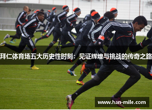 拜仁体育场五大历史性时刻:见证辉煌与挑战的传奇之路 拜仁体育场五大历史性时刻:见证辉煌与挑战的传奇之路