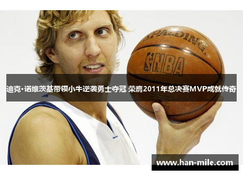 迪克·诺维茨基带领小牛逆袭勇士夺冠 荣膺2011年总决赛MVP成就传奇 迪克·诺维茨基带领小牛逆袭勇士夺冠 荣膺2011年总决赛MVP成就传奇