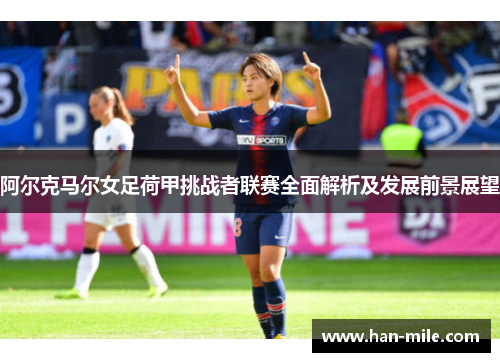 阿尔克马尔女足荷甲挑战者联赛全面解析及发展前景展望 阿尔克马尔女足荷甲挑战者联赛全面解析及发展前景展望