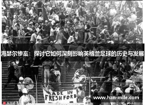 海瑟尔惨案：探讨它如何深刻影响英格兰足球的历史与发展
