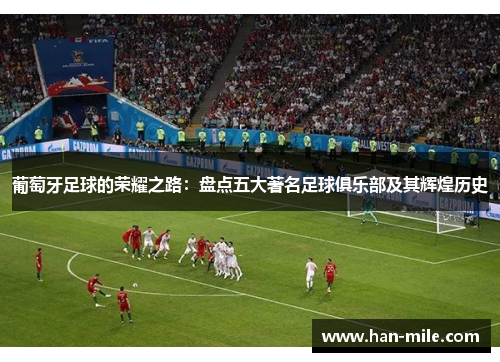 葡萄牙足球的荣耀之路:盘点五大著名足球俱乐部及其辉煌历史 葡萄牙足球的荣耀之路:盘点五大著名足球俱乐部及其辉煌历史