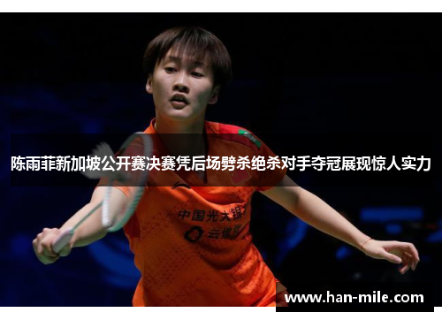 陈雨菲新加坡公开赛决赛凭后场劈杀绝杀对手夺冠展现惊人实力 陈雨菲新加坡公开赛决赛凭后场劈杀绝杀对手夺冠展现惊人实力
