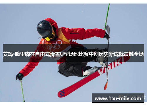 艾玛·哈里森在自由式滑雪U型场地比赛中创历史新成就震撼全场 艾玛·哈里森在自由式滑雪U型场地比赛中创历史新成就震撼全场