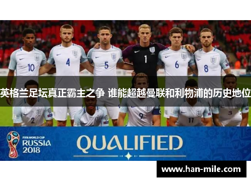 英格兰足坛真正霸主之争 谁能超越曼联和利物浦的历史地位 英格兰足坛真正霸主之争 谁能超越曼联和利物浦的历史地位