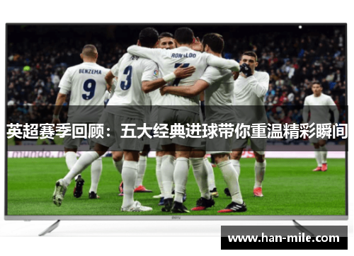 英超赛季回顾：五大经典进球带你重温精彩瞬间
