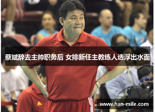 蔡斌辞去主帅职务后 女排新任主教练人选浮出水面 蔡斌辞去主帅职务后 女排新任主教练人选浮出水面