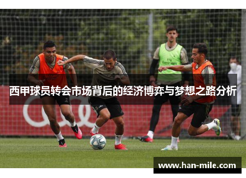 西甲球员转会市场背后的经济博弈与梦想之路分析 西甲球员转会市场背后的经济博弈与梦想之路分析