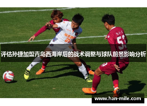 评估孙捷加盟青岛西海岸后的战术调整与球队前景影响分析