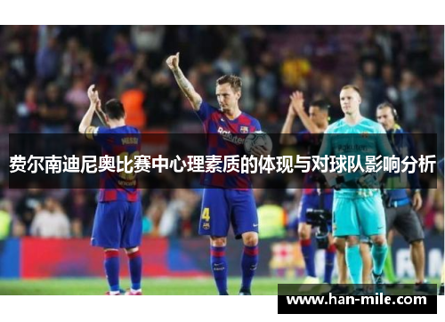 费尔南迪尼奥比赛中心理素质的体现与对球队影响分析 费尔南迪尼奥比赛中心理素质的体现与对球队影响分析
