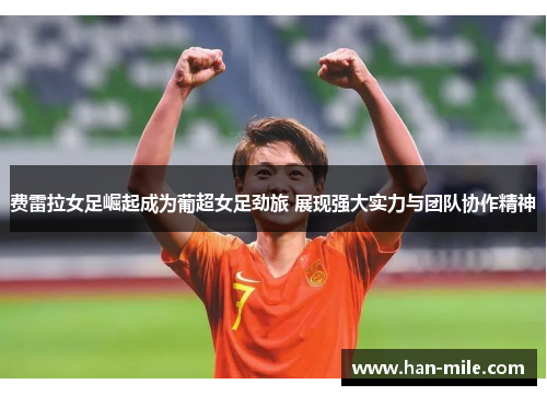 费雷拉女足崛起成为葡超女足劲旅 展现强大实力与团队协作精神 费雷拉女足崛起成为葡超女足劲旅 展现强大实力与团队协作精神