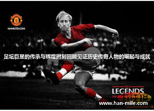 足坛巨星的传承与辉煌时刻回顾见证历史传奇人物的崛起与成就 足坛巨星的传承与辉煌时刻回顾见证历史传奇人物的崛起与成就