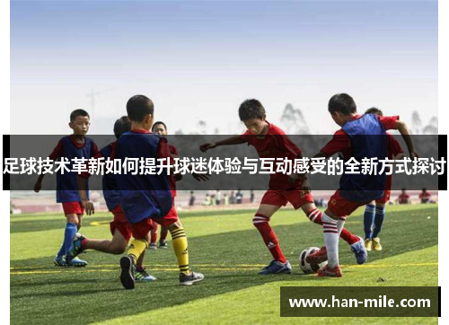 足球技术革新如何提升球迷体验与互动感受的全新方式探讨