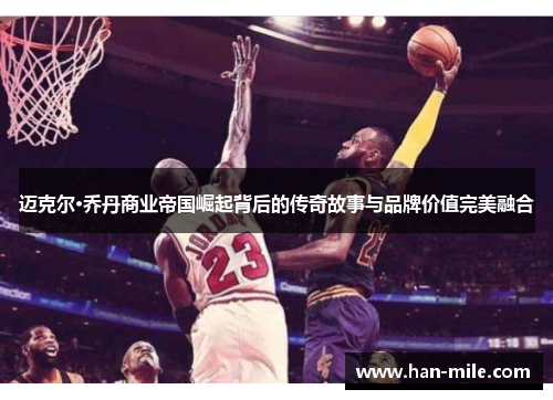 迈克尔·乔丹商业帝国崛起背后的传奇故事与品牌价值完美融合 迈克尔·乔丹商业帝国崛起背后的传奇故事与品牌价值完美融合