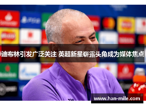 迪布林引发广泛关注 英超新星崭露头角成为媒体焦点