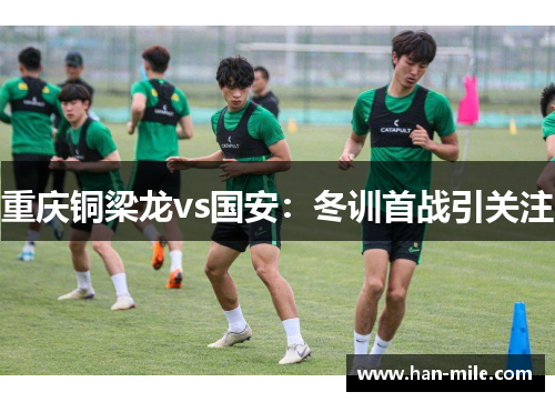 重庆铜梁龙vs国安：冬训首战引关注