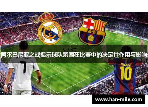 阿尔巴尼亚之战揭示球队氛围在比赛中的决定性作用与影响 阿尔巴尼亚之战揭示球队氛围在比赛中的决定性作用与影响