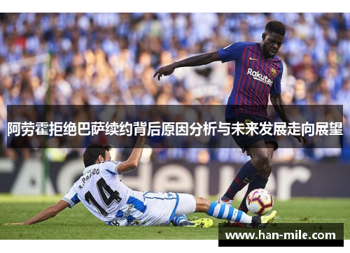 阿劳霍拒绝巴萨续约背后原因分析与未来发展走向展望 阿劳霍拒绝巴萨续约背后原因分析与未来发展走向展望
