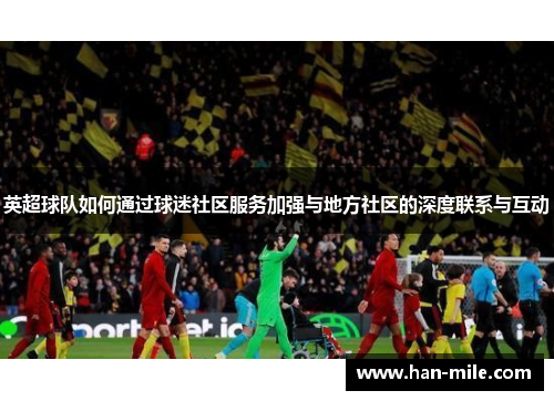 英超球队如何通过球迷社区服务加强与地方社区的深度联系与互动 英超球队如何通过球迷社区服务加强与地方社区的深度联系与互动