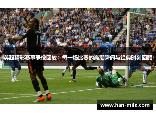 英超精彩赛事录像回放:每一场比赛的高潮瞬间与经典时刻回顾 英超精彩赛事录像回放:每一场比赛的高潮瞬间与经典时刻回顾