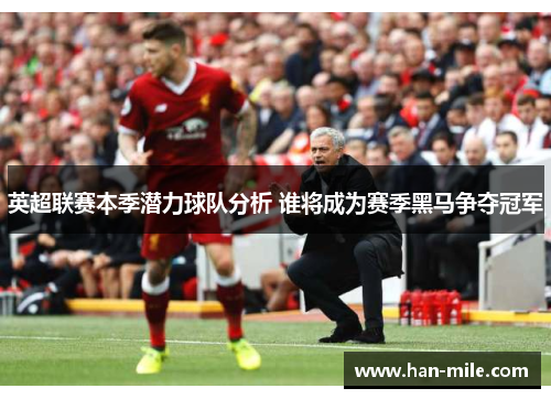 英超联赛本季潜力球队分析 谁将成为赛季黑马争夺冠军