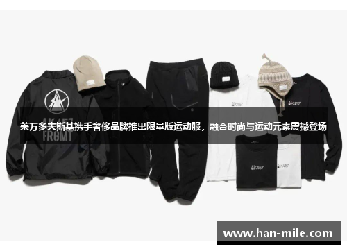 莱万多夫斯基携手奢侈品牌推出限量版运动服,融合时尚与运动元素震撼登场 莱万多夫斯基携手奢侈品牌推出限量版运动服,融合时尚与运动元素震撼登场