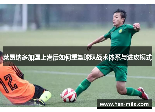 莱昂纳多加盟上港后如何重塑球队战术体系与进攻模式 莱昂纳多加盟上港后如何重塑球队战术体系与进攻模式