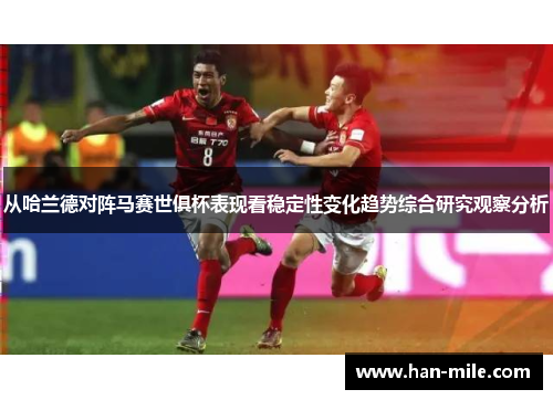 从哈兰德对阵马赛世俱杯表现看稳定性变化趋势综合研究观察分析