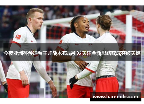 今夜亚洲杯预选赛主帅战术布局引发关注全新思路或成突破关键