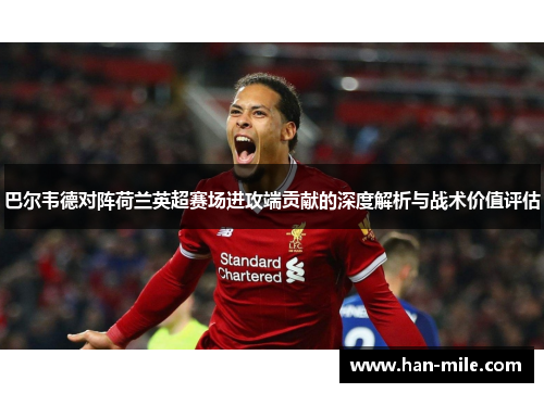 巴尔韦德对阵荷兰英超赛场进攻端贡献的深度解析与战术价值评估 巴尔韦德对阵荷兰英超赛场进攻端贡献的深度解析与战术价值评估