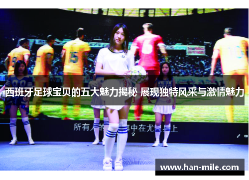 西班牙足球宝贝的五大魅力揭秘 展现独特风采与激情魅力 西班牙足球宝贝的五大魅力揭秘 展现独特风采与激情魅力