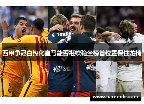 西甲争冠白热化皇马能否继续稳坐榜首位置保住龙椅
