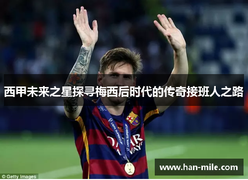 西甲未来之星探寻梅西后时代的传奇接班人之路