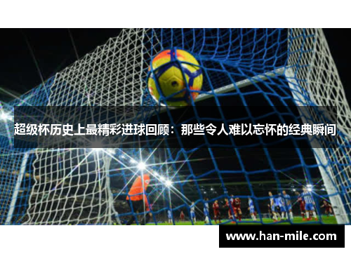 超级杯历史上最精彩进球回顾：那些令人难以忘怀的经典瞬间
