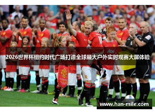 2026世界杯纽约时代广场打造全球最大户外实时观赛大屏体验