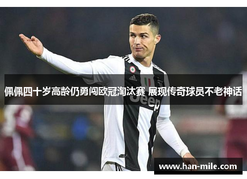 佩佩四十岁高龄仍勇闯欧冠淘汰赛 展现传奇球员不老神话