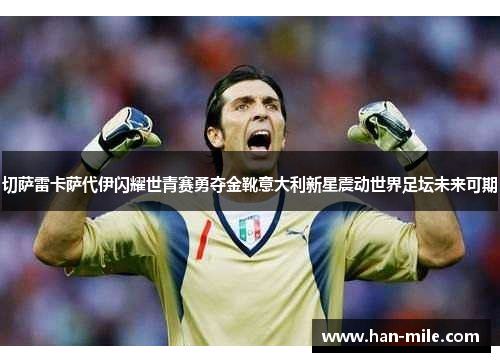 切萨雷卡萨代伊闪耀世青赛勇夺金靴意大利新星震动世界足坛未来可期