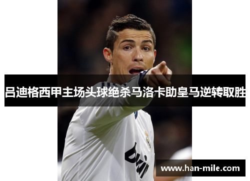 吕迪格西甲主场头球绝杀马洛卡助皇马逆转取胜