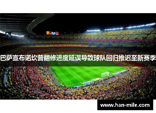 巴萨宣布诺坎普翻修进度延误导致球队回归推迟至新赛季 巴萨宣布诺坎普翻修进度延误导致球队回归推迟至新赛季