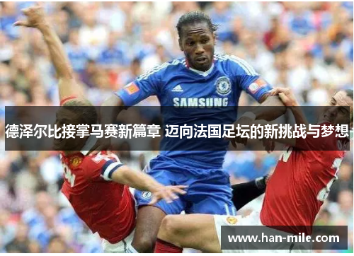 德泽尔比接掌马赛新篇章 迈向法国足坛的新挑战与梦想 德泽尔比接掌马赛新篇章 迈向法国足坛的新挑战与梦想