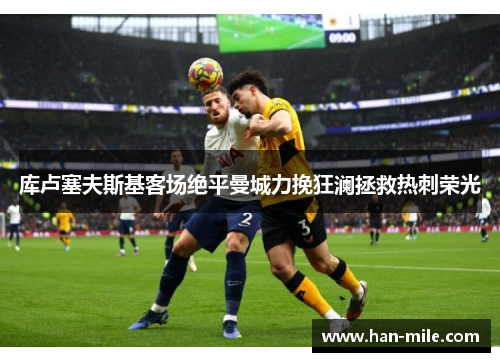 库卢塞夫斯基客场绝平曼城力挽狂澜拯救热刺荣光